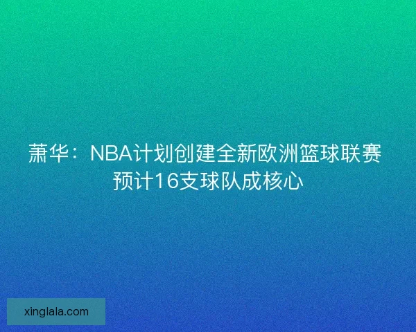 萧华：NBA计划创建全新欧洲篮球联赛 预计16支球队成核心