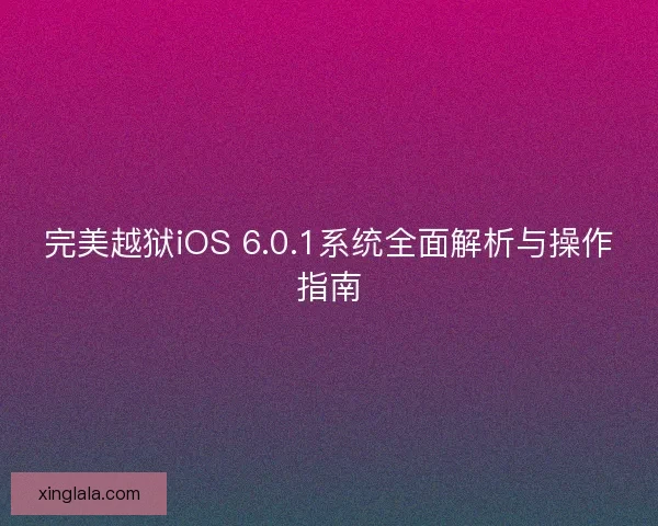 完美越狱iOS 6.0.1系统全面解析与操作指南