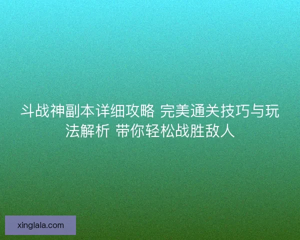斗战神副本详细攻略 完美通关技巧与玩法解析 带你轻松战胜敌人