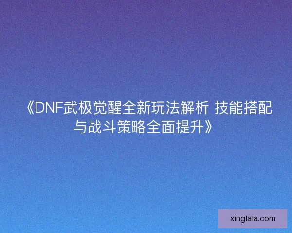 《DNF武极觉醒全新玩法解析 技能搭配与战斗策略全面提升》