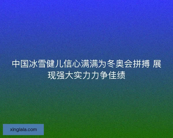 中国冰雪健儿信心满满为冬奥会拼搏 展现强大实力力争佳绩