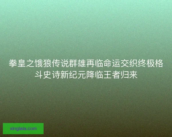 拳皇之饿狼传说群雄再临命运交织终极格斗史诗新纪元降临王者归来