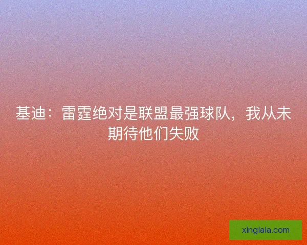 基迪：雷霆绝对是联盟最强球队，我从未期待他们失败