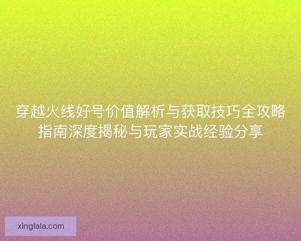 穿越火线好号价值解析与获取技巧全攻略指南深度揭秘与玩家实战经验分享