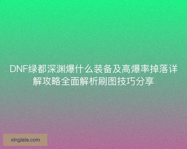 DNF绿都深渊爆什么装备及高爆率掉落详解攻略全面解析刷图技巧分享