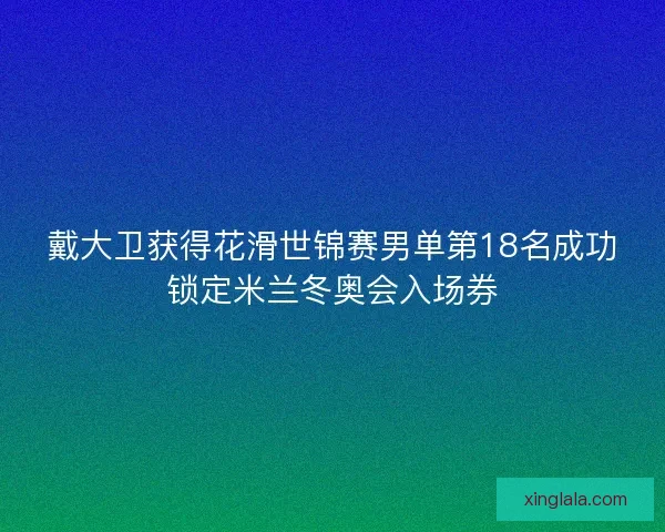 戴大卫获得花滑世锦赛男单第18名成功锁定米兰冬奥会入场券