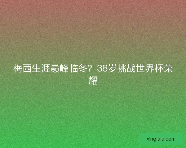 梅西生涯巅峰临冬？38岁挑战世界杯荣耀