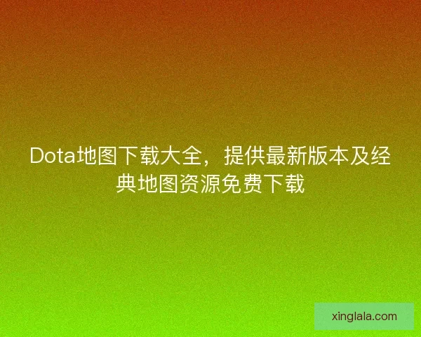 Dota地图下载大全，提供最新版本及经典地图资源免费下载