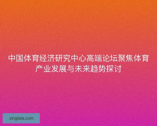 中国体育经济研究中心高端论坛聚焦体育产业发展与未来趋势探讨