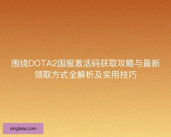 围绕DOTA2国服激活码获取攻略与最新领取方式全解析及实用技巧