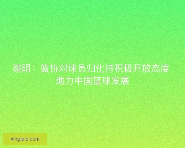 姚明：篮协对球员归化持积极开放态度 助力中国篮球发展