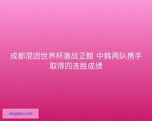 成都混团世界杯激战正酣 中韩两队携手取得四连胜成绩