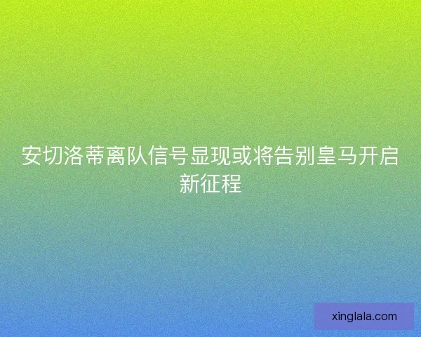 安切洛蒂离队信号显现或将告别皇马开启新征程