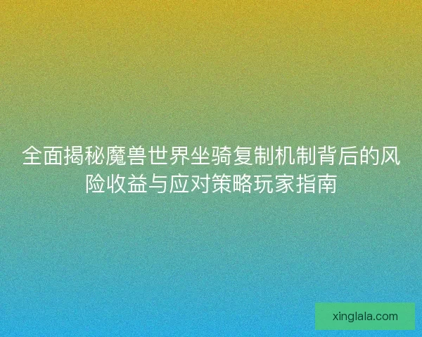 全面揭秘魔兽世界坐骑复制机制背后的风险收益与应对策略玩家指南