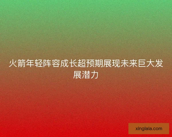 火箭年轻阵容成长超预期展现未来巨大发展潜力