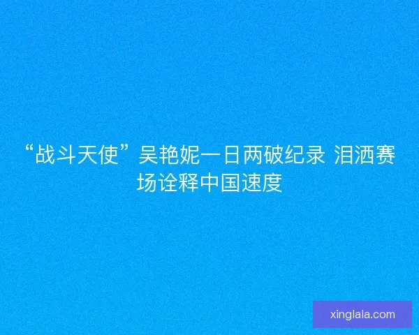 “战斗天使” 吴艳妮一日两破纪录 泪洒赛场诠释中国速度