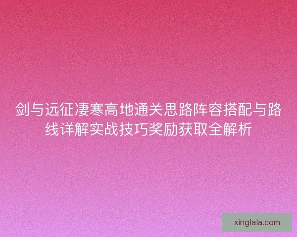剑与远征凄寒高地通关思路阵容搭配与路线详解实战技巧奖励获取全解析