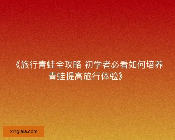《旅行青蛙全攻略 初学者必看如何培养青蛙提高旅行体验》