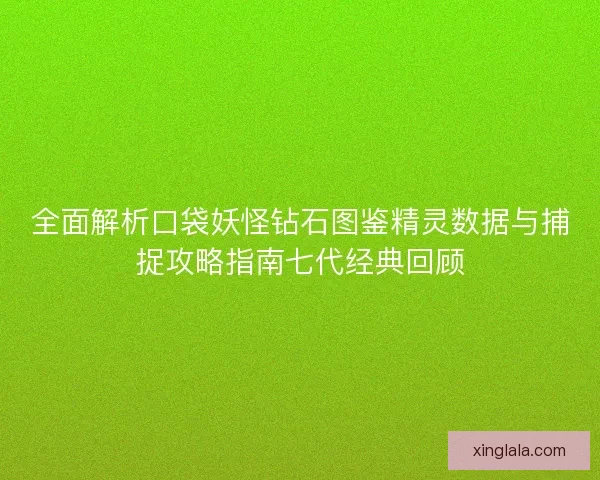 全面解析口袋妖怪钻石图鉴精灵数据与捕捉攻略指南七代经典回顾