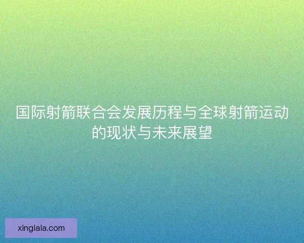 国际射箭联合会发展历程与全球射箭运动的现状与未来展望