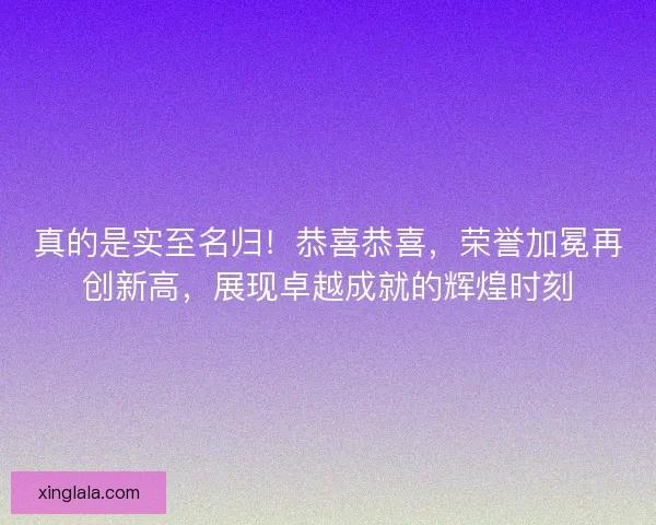真的是实至名归！恭喜恭喜，荣誉加冕再创新高，展现卓越成就的辉煌时刻