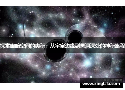 探索幽暗空间的奥秘：从宇宙边缘到黑洞深处的神秘旅程