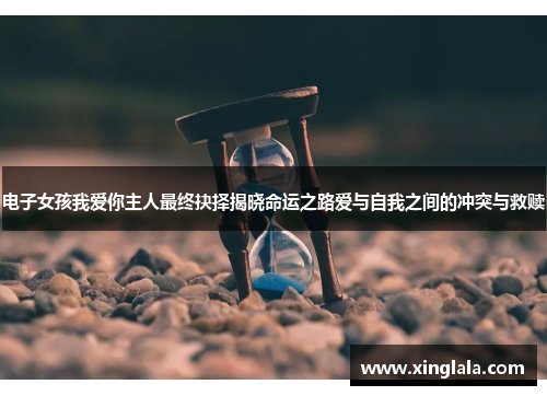 电子女孩我爱你主人最终抉择揭晓命运之路爱与自我之间的冲突与救赎