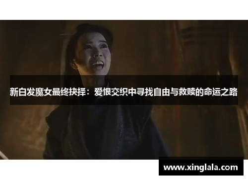 新白发魔女最终抉择：爱恨交织中寻找自由与救赎的命运之路