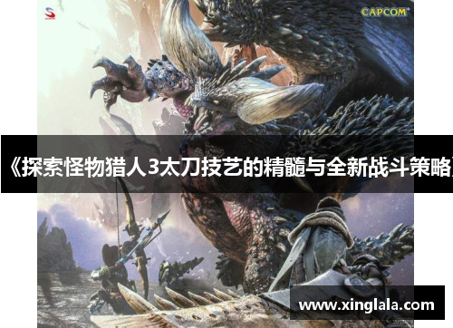 《探索怪物猎人3太刀技艺的精髓与全新战斗策略》